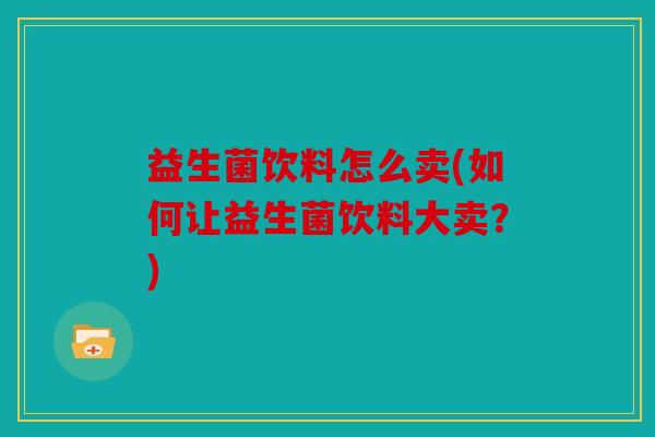 益生菌饮料怎么卖(如何让益生菌饮料大卖？)