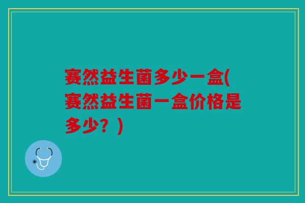 赛然益生菌多少一盒(赛然益生菌一盒价格是多少？)