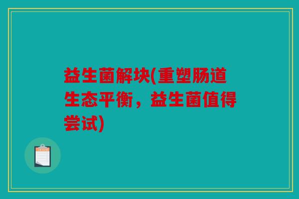 益生菌解块(重塑肠道生态平衡,益生菌值得尝试) 益生菌解块(重塑肠道生态平衡,益生菌值得尝试)
