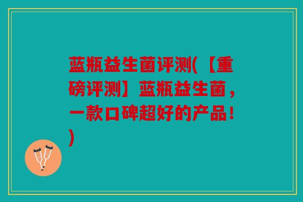 蓝瓶益生菌评测(【重磅评测】蓝瓶益生菌，一款口碑超好的产品！)