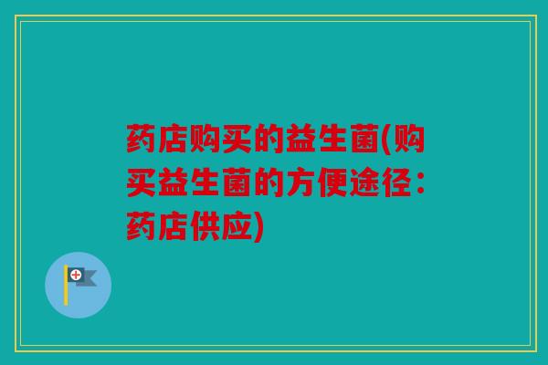 药店购买的益生菌(购买益生菌的方便途径：药店供应)