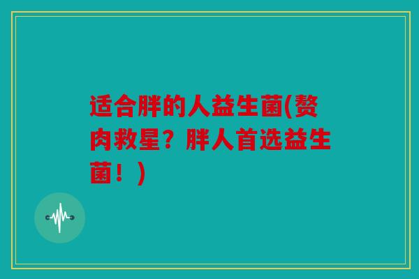 适合胖的人益生菌(赘肉救星?胖人首选益生菌!) 适合胖的人益生菌(赘肉救星?胖人首选益生菌!)
