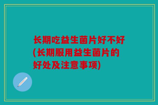 长期吃益生菌片好不好(长期服用益生菌片的好处及注意事项) 长期吃益生菌片好不好(长期服用益生菌片的好处及注意事项)