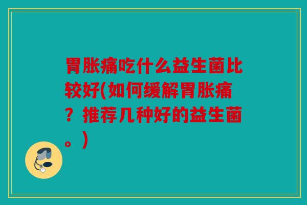 胃胀痛吃什么益生菌比较好(如何缓解胃胀痛？推荐几种好的益生菌。)
