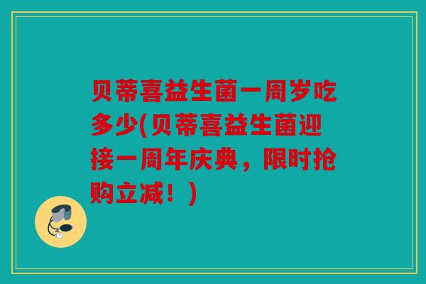 贝蒂喜益生菌一周岁吃多少(贝蒂喜益生菌迎接一周年庆典，限时抢购立减！)