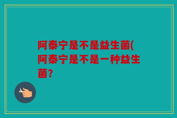 阿泰宁是不是益生菌(阿泰宁是不是一种益生菌? 阿泰宁是不是益生菌(阿泰宁是不是一种益生菌?