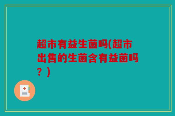 超市有益生菌吗(超市出售的生菌含有益菌吗？)