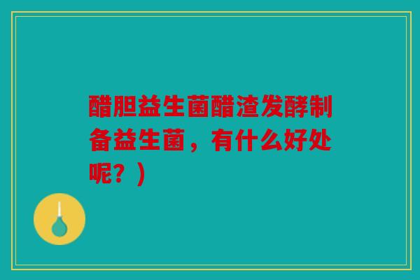 醋胆益生菌醋渣发酵制备益生菌，有什么好处呢？)