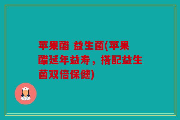 苹果醋 益生菌(苹果醋延年益寿，搭配益生菌双倍保健)