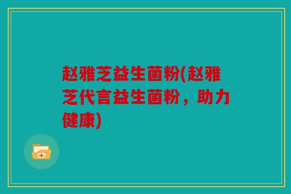 赵雅芝益生菌粉(赵雅芝代言益生菌粉，助力健康)