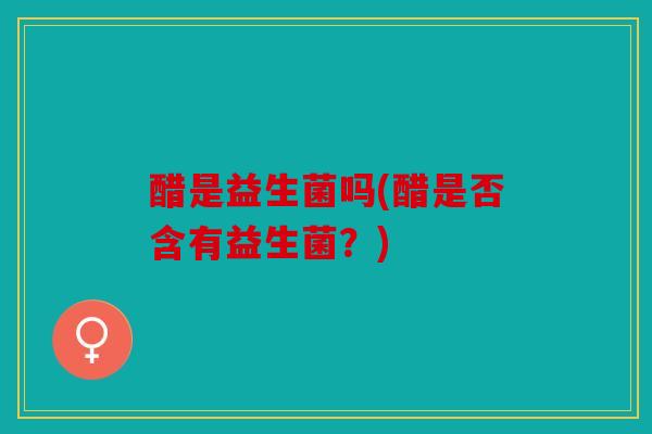 醋是益生菌吗(醋是否含有益生菌？)