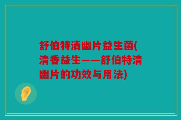 舒伯特清幽片益生菌(清香益生——舒伯特清幽片的功效与用法)