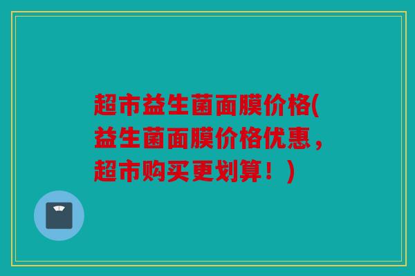 超市益生菌面膜价格(益生菌面膜价格优惠，超市购买更划算！)