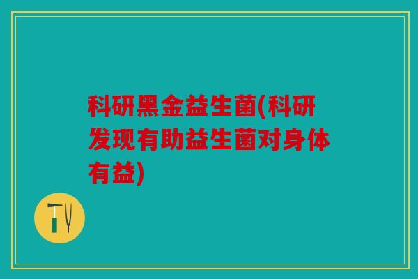 科研黑金益生菌(科研发现有助益生菌对身体有益)