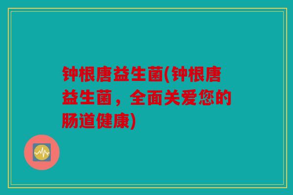 钟根唐益生菌(钟根唐益生菌,全面关爱您的肠道健康) 钟根唐益生菌(钟根唐益生菌,全面关爱您的肠道健康)