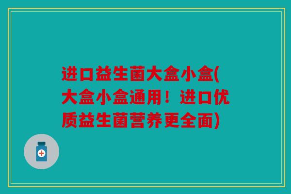 进口益生菌大盒小盒(大盒小盒通用！进口优质益生菌营养更全面)