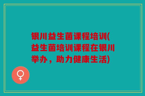 银川益生菌课程培训(益生菌培训课程在银川举办,助力健康生活) 银川益生菌课程培训(益生菌培训课程在银川举办,助力健康生活)