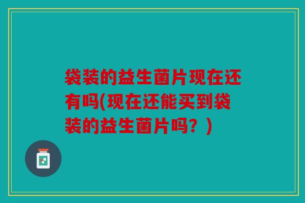 袋装的益生菌片现在还有吗(现在还能买到袋装的益生菌片吗？)