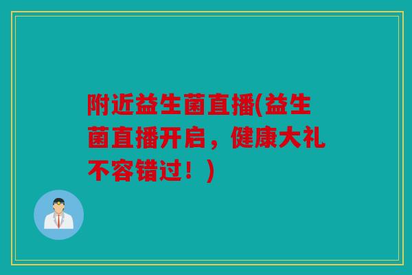 附近益生菌直播(益生菌直播开启，健康大礼不容错过！)
