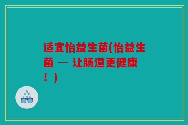 适宜怡益生菌(怡益生菌 ─ 让肠道更健康!) 适宜怡益生菌(怡益生菌 ─ 让肠道更健康!)