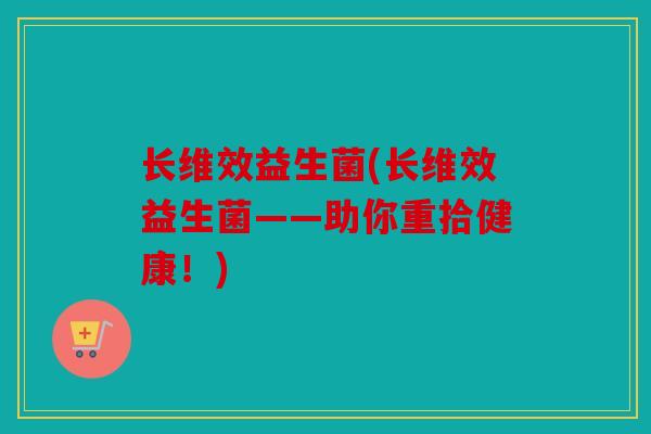 长维效益生菌(长维效益生菌——助你重拾健康！)