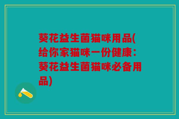 葵花益生菌猫咪用品(给你家猫咪一份健康：葵花益生菌猫咪必备用品)