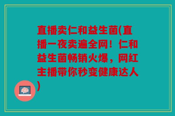 直播卖仁和益生菌(直播一夜卖遍全网!仁和益生菌畅销火爆,网红主播带你秒变健康达人) 直播卖仁和益生菌(直播一夜卖遍全网!仁和益生菌畅销火爆,网红主播带你秒变健康达人)