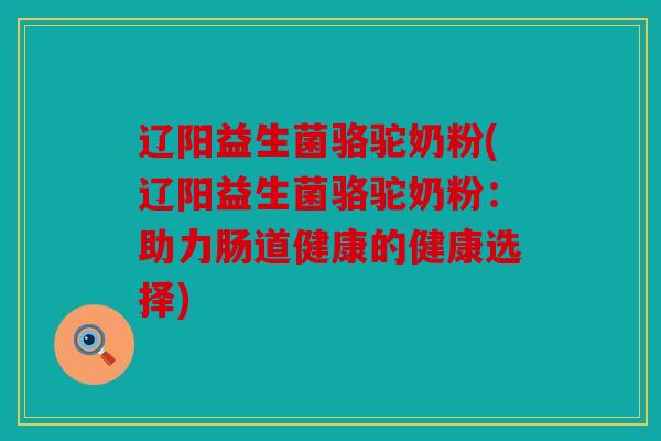 辽阳益生菌骆驼奶粉(辽阳益生菌骆驼奶粉：助力肠道健康的健康选择)