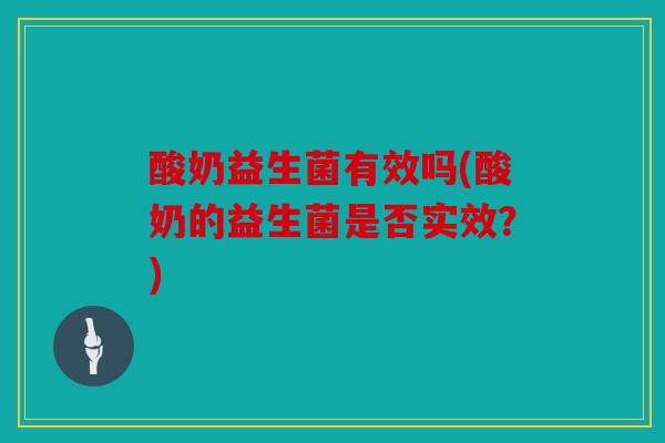 酸奶益生菌有效吗(酸奶的益生菌是否实效?) 酸奶益生菌有效吗(酸奶的益生菌是否实效?)