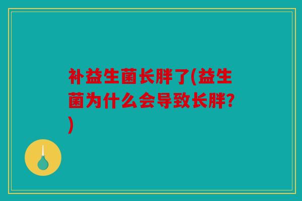 补益生菌长胖了(益生菌为什么会导致长胖?) 补益生菌长胖了(益生菌为什么会导致长胖?)