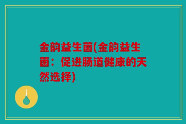 金韵益生菌(金韵益生菌:促进肠道健康的天然选择) 金韵益生菌(金韵益生菌:促进肠道健康的天然选择)