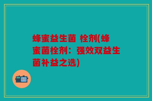 蜂蜜益生菌 栓剂(蜂蜜菌栓剂：强效双益生菌补益之选)