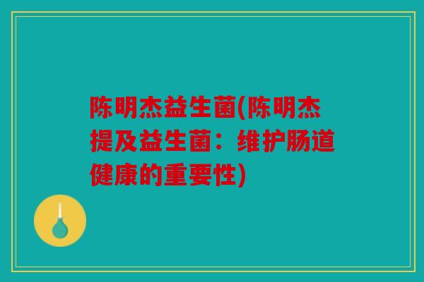 陈明杰益生菌(陈明杰提及益生菌:维护肠道健康的重要性) 陈明杰益生菌(陈明杰提及益生菌:维护肠道健康的重要性)