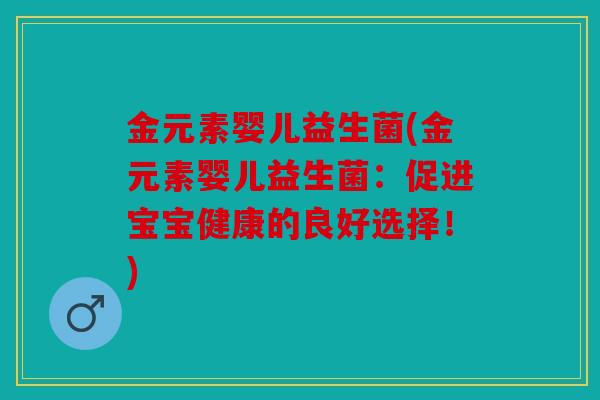 金元素婴儿益生菌(金元素婴儿益生菌:促进宝宝健康的良好选择!) 金元素婴儿益生菌(金元素婴儿益生菌:促进宝宝健康的良好选择!)