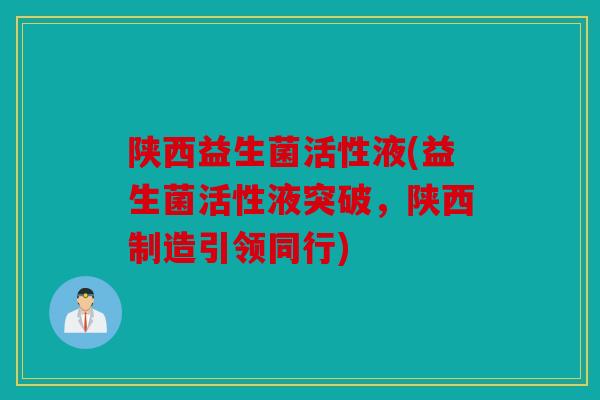陕西益生菌活性液(益生菌活性液突破，陕西制造引领同行)