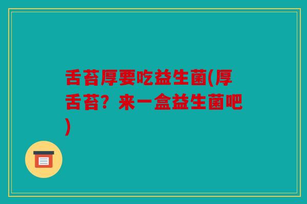 舌苔厚要吃益生菌(厚舌苔?来一盒益生菌吧) 舌苔厚要吃益生菌(厚舌苔?来一盒益生菌吧)