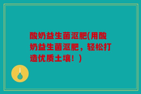 酸奶益生菌沤肥(用酸奶益生菌沤肥,轻松打造优质土壤!) 酸奶益生菌沤肥(用酸奶益生菌沤肥,轻松打造优质土壤!)
