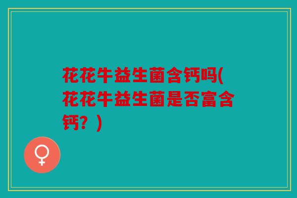 花花牛益生菌含钙吗(花花牛益生菌是否富含钙?) 花花牛益生菌含钙吗(花花牛益生菌是否富含钙?)