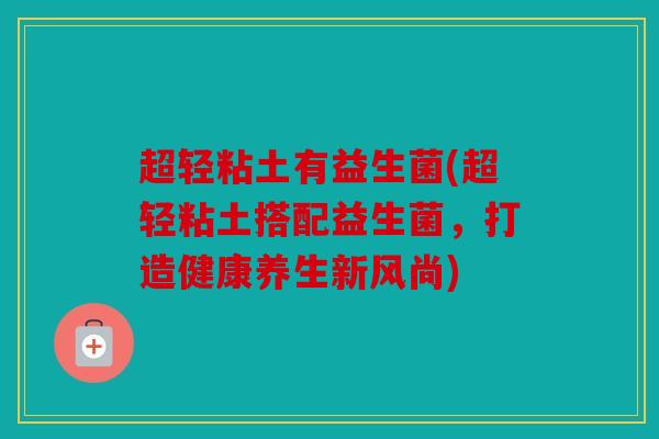超轻粘土有益生菌(超轻粘土搭配益生菌,打造健康养生新风尚) 超轻粘土有益生菌(超轻粘土搭配益生菌,打造健康养生新风尚)