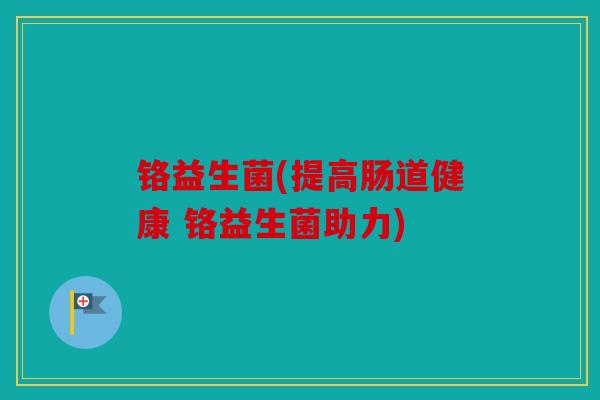 铬益生菌(提高肠道健康 铬益生菌助力) 铬益生菌(提高肠道健康 铬益生菌助力)