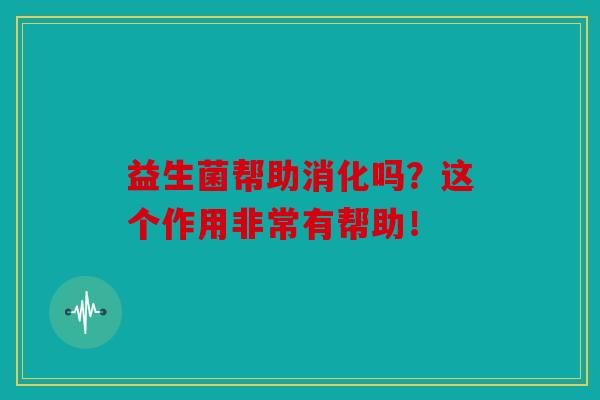 益生菌帮助消化吗？这个作用非常有帮助！