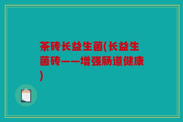 茶砖长益生菌(长益生菌砖——增强肠道健康) 茶砖长益生菌(长益生菌砖——增强肠道健康)