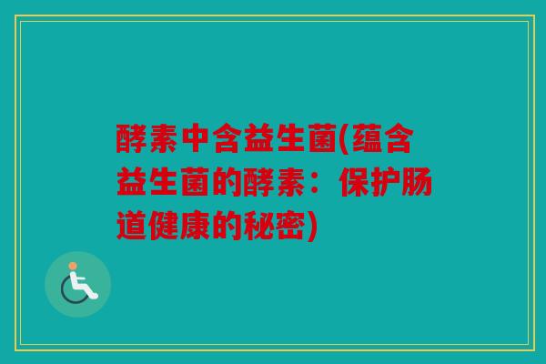 酵素中含益生菌(蕴含益生菌的酵素:保护肠道健康的秘密) 酵素中含益生菌(蕴含益生菌的酵素:保护肠道健康的秘密)