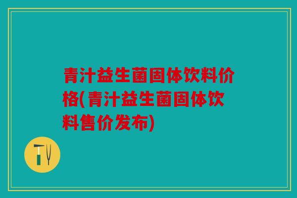 青汁益生菌固体饮料价格(青汁益生菌固体饮料售价发布) 青汁益生菌固体饮料价格(青汁益生菌固体饮料售价发布)