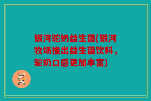 银河驼奶益生菌(银河牧场推出益生菌饮料，驼奶口感更加丰富)