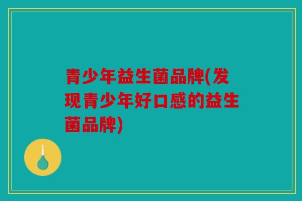 青少年益生菌品牌(发现青少年好口感的益生菌品牌)