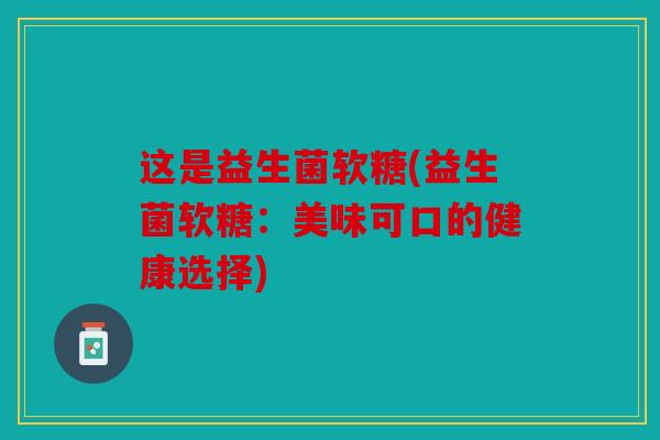这是益生菌软糖(益生菌软糖:美味可口的健康选择) 这是益生菌软糖(益生菌软糖:美味可口的健康选择)