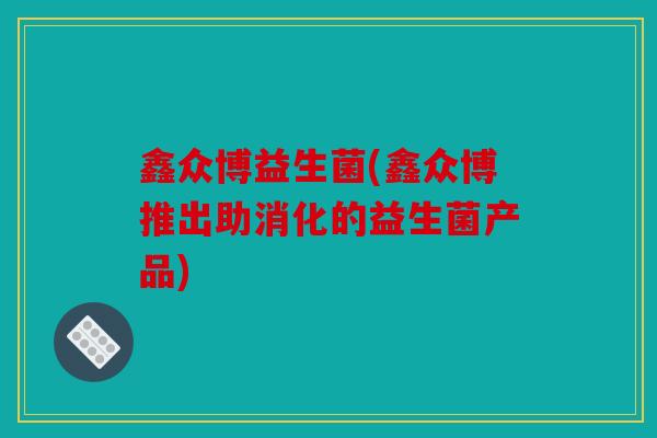 鑫众博益生菌(鑫众博推出助消化的益生菌产品)