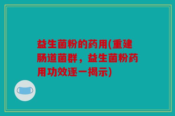 益生菌粉的药用(重建肠道菌群,益生菌粉药用功效逐一揭示) 益生菌粉的药用(重建肠道菌群,益生菌粉药用功效逐一揭示)