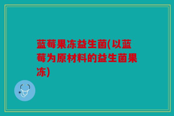 蓝莓果冻益生菌(以蓝莓为原材料的益生菌果冻) 蓝莓果冻益生菌(以蓝莓为原材料的益生菌果冻)